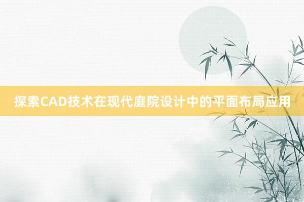 探索CAD技术在现代庭院设计中的平面布局应用