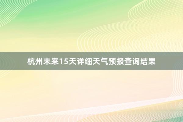 杭州未来15天详细天气预报查询结果