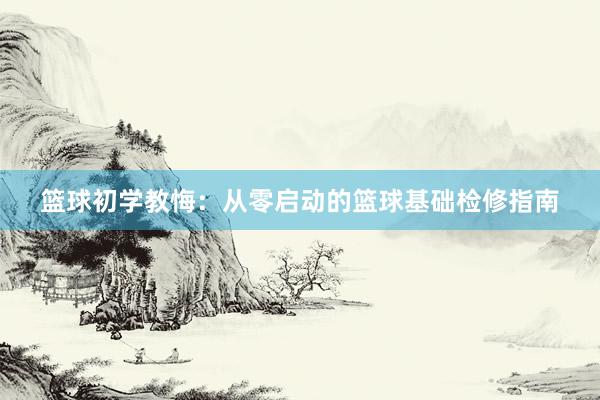 篮球初学教悔：从零启动的篮球基础检修指南